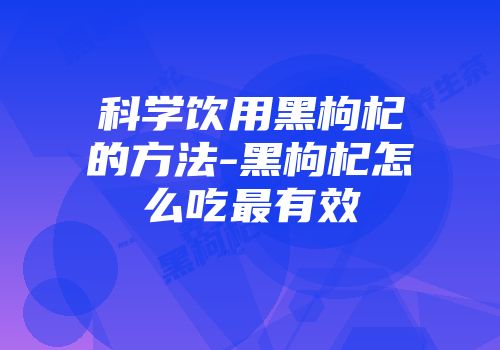 科学饮用黑枸杞的方法-黑枸杞怎么吃最有效