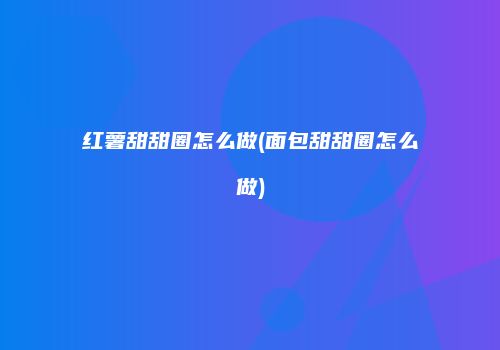 红薯甜甜圈怎么做(面包甜甜圈怎么做)