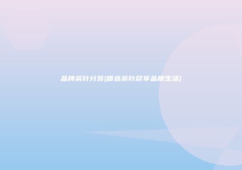 品牌茶叶分装(精选茶叶尽享品质生活)