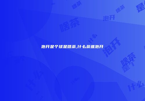 泡开是个球是啥茶,什么茶难泡开