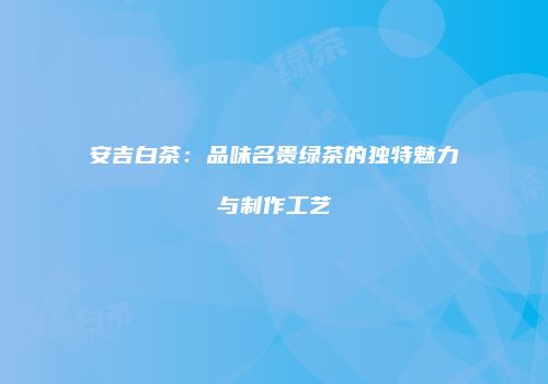 安吉白茶：品味名贵绿茶的独特魅力与制作工艺