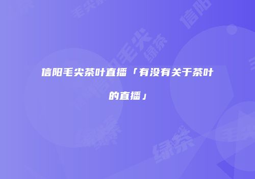 信阳毛尖茶叶直播「有没有关于茶叶的直播」