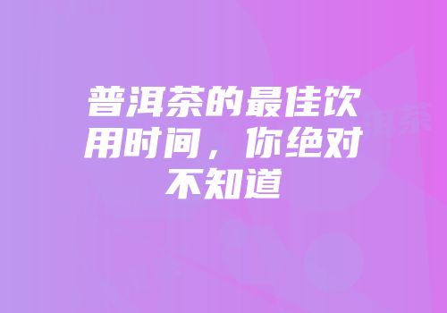 普洱茶的最佳饮用时间，你绝对不知道