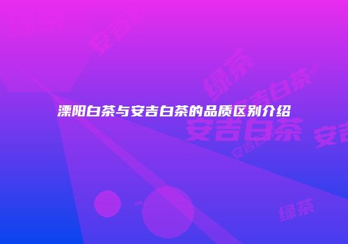 溧阳白茶与安吉白茶的品质区别介绍