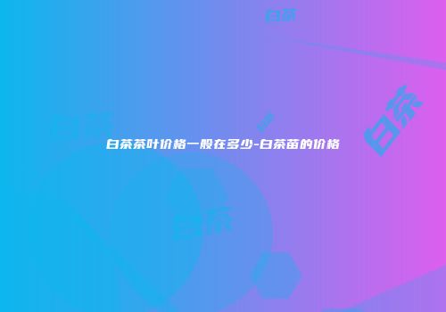 白茶茶叶价格一般在多少-白茶苗的价格