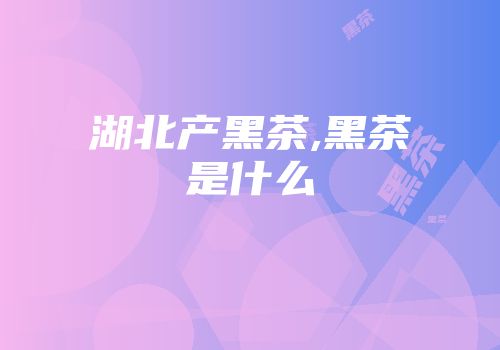 湖北产黑茶,黑茶是什么