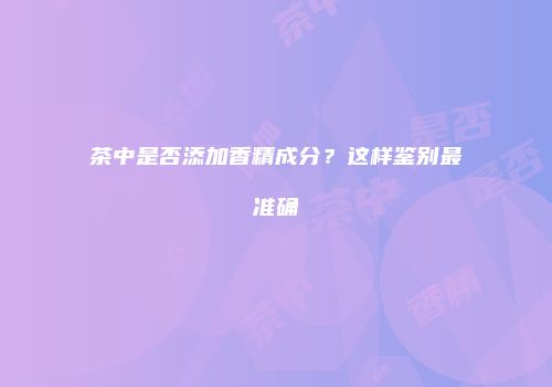茶中是否添加香精成分？这样鉴别最准确