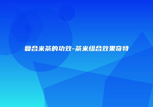 复合米茶的功效-茶米组合效果奇特