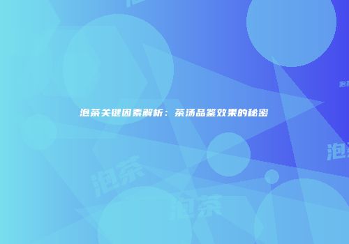 泡茶关键因素解析：茶汤品鉴效果的秘密