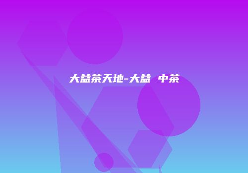 大益茶天地-大益 中茶
