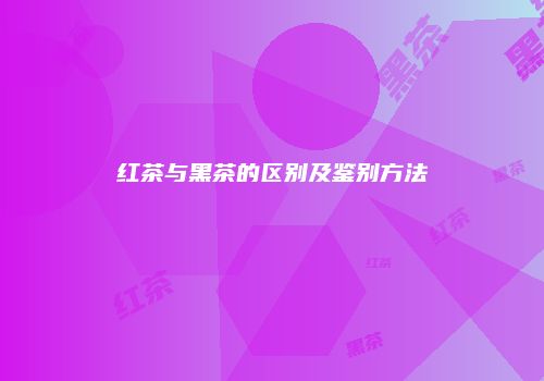红茶与黑茶的区别及鉴别方法