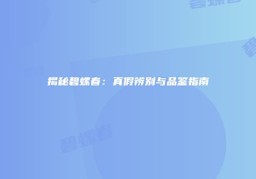 揭秘碧螺春：真假辨别与品鉴指南