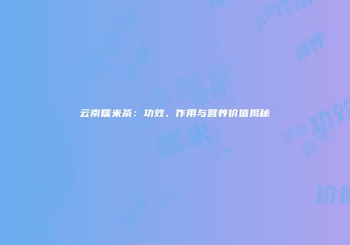 云南糯米茶：功效、作用与营养价值揭秘