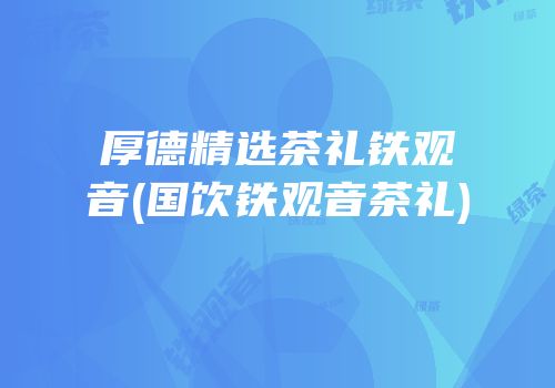 厚德精选茶礼铁观音(国饮铁观音茶礼)