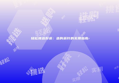 轻松挑选好茶：选购茶叶的实用指南