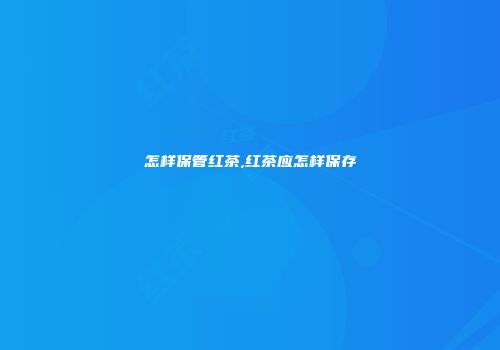 怎样保管红茶,红茶应怎样保存
