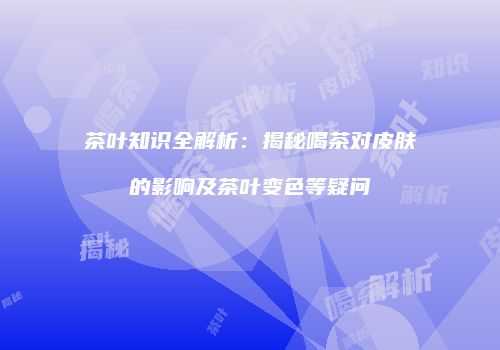茶叶知识全解析：揭秘喝茶对皮肤的影响及茶叶变色等疑问