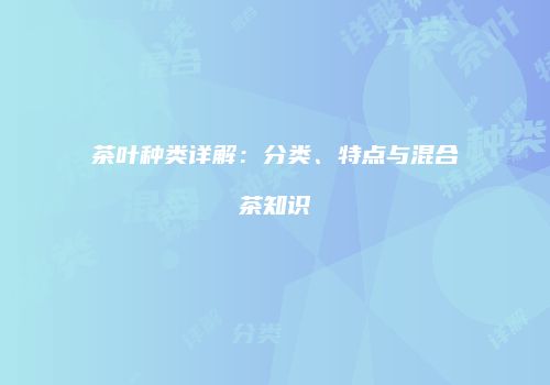 茶叶种类详解：分类、特点与混合茶知识