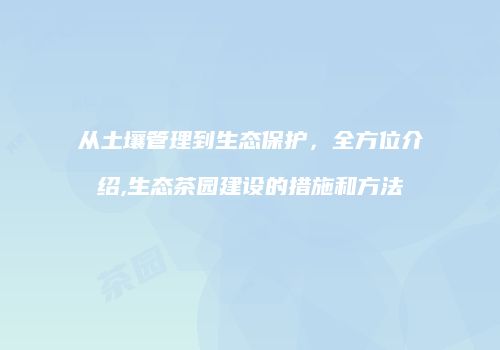 从土壤管理到生态保护，全方位介绍,生态茶园建设的措施和方法