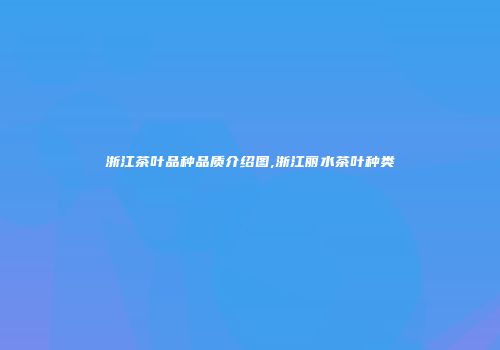 浙江茶叶品种品质介绍图,浙江丽水茶叶种类