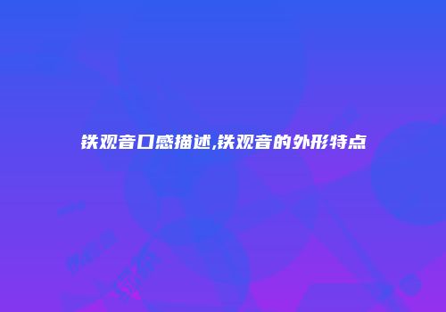 铁观音口感描述,铁观音的外形特点