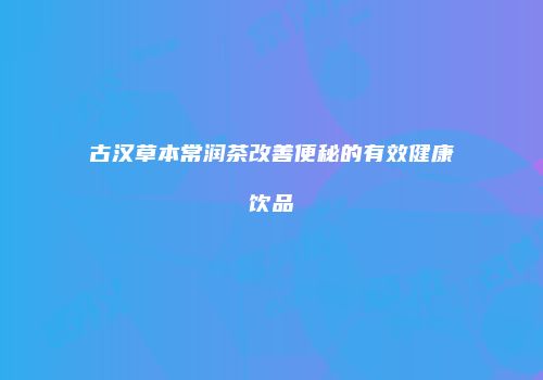 古汉草本常润茶改善便秘的有效健康饮品