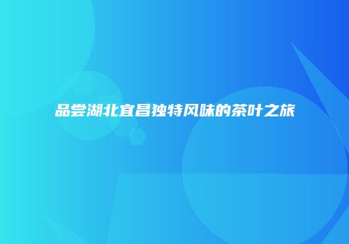 品尝湖北宜昌独特风味的茶叶之旅