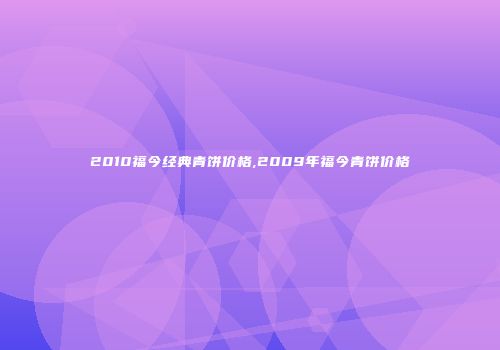 2010福今经典青饼价格,2009年福今青饼价格