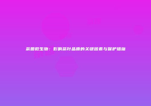 茶园微生物：影响茶叶品质的关键因素与保护措施