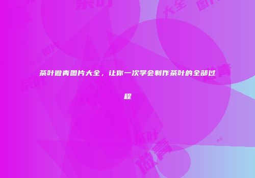 茶叶做青图片大全，让你一次学会制作茶叶的全部过程