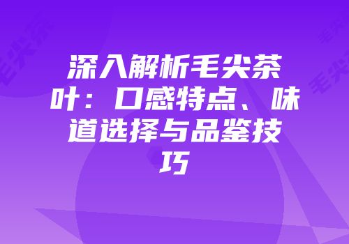 深入解析毛尖茶叶：口感特点、味道选择与品鉴技巧