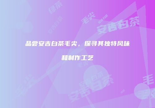 品尝安吉白茶毛尖，探寻其独特风味和制作工艺