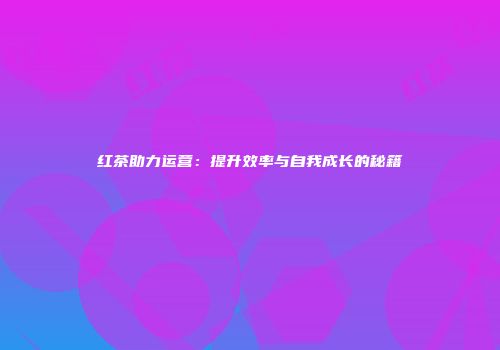 红茶助力运营：提升效率与自我成长的秘籍