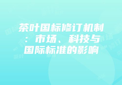 茶叶国标修订机制：市场、科技与国际标准的影响