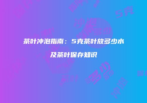 茶叶冲泡指南：5克茶叶放多少水及茶叶保存知识