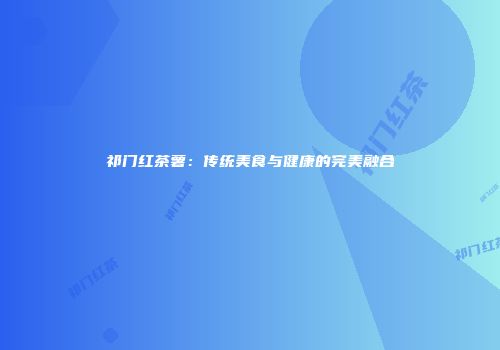 祁门红茶薯：传统美食与健康的完美融合