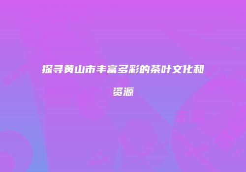 探寻黄山市丰富多彩的茶叶文化和资源