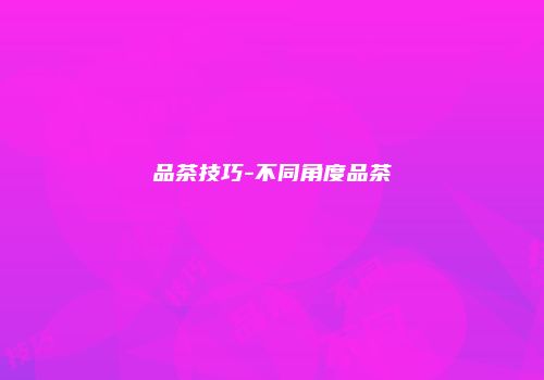 品茶技巧-不同角度品茶