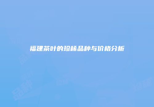 福建茶叶的珍稀品种与价格分析