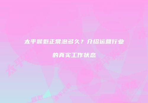 太平猴魁正常泡多久？介绍运营行业的真实工作状态