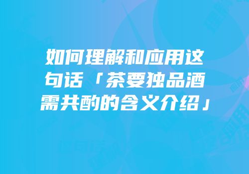 如何理解和应用这句话「茶要独品酒需共酌的含义介绍」