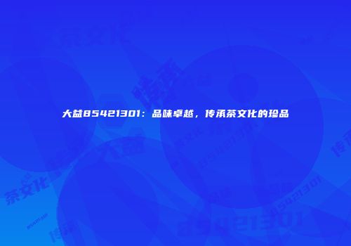 大益85421301：品味卓越，传承茶文化的珍品