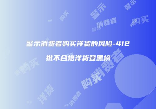警示消费者购买洋货的风险-412批不合格洋货登黑榜