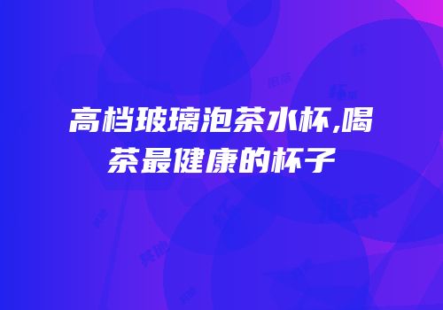 高档玻璃泡茶水杯,喝茶最健康的杯子