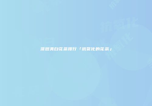 淡斑美白花茶排行「抗氧化的花茶」