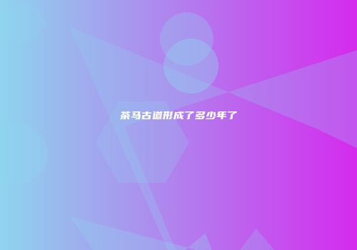 茶马古道形成了多少年了