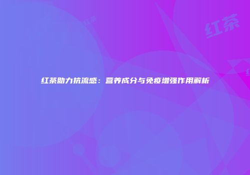 红茶助力抗流感：营养成分与免疫增强作用解析