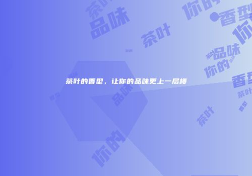 茶叶的香型，让你的品味更上一层楼