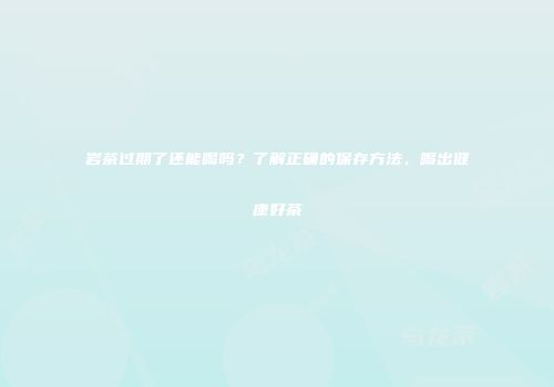 岩茶过期了还能喝吗？了解正确的保存方法，喝出健康好茶