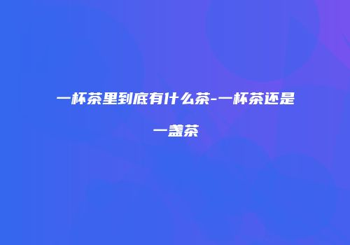 一杯茶里到底有什么茶-一杯茶还是一盏茶